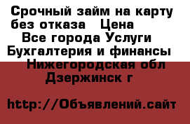 Срочный займ на карту без отказа › Цена ­ 500 - Все города Услуги » Бухгалтерия и финансы   . Нижегородская обл.,Дзержинск г.